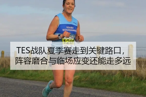 TES战队夏季赛走到关键路口，阵容磨合与临场应变还能走多远